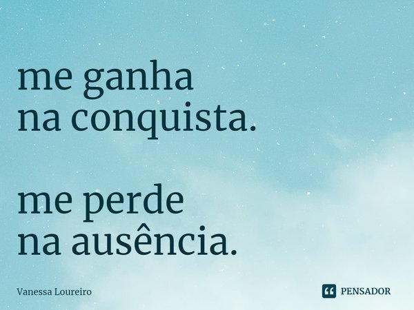 ⁠me ganha
na conquista. me perde
na ausência.... Frase de Vanessa Loureiro.