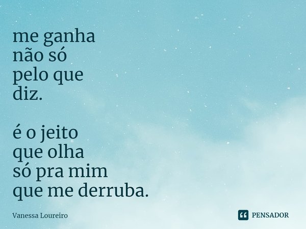 ⁠me ganha
não só
pelo que
diz.
é o jeito
que olha
só pra mim
que me derruba.... Frase de Vanessa Loureiro.
