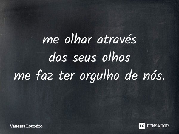 ⁠me olhar através
dos seus olhos
me faz ter orgulho de nós.... Frase de Vanessa Loureiro.