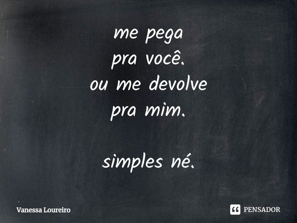 ⁠me pega
pra você.
ou me devolve
pra mim.
simples né.... Frase de Vanessa Loureiro.