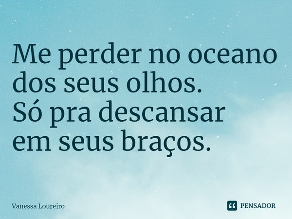 ⁠Me perder no oceano dos seus olhos.
Só pra descansar
em seus braços.... Frase de Vanessa Loureiro.