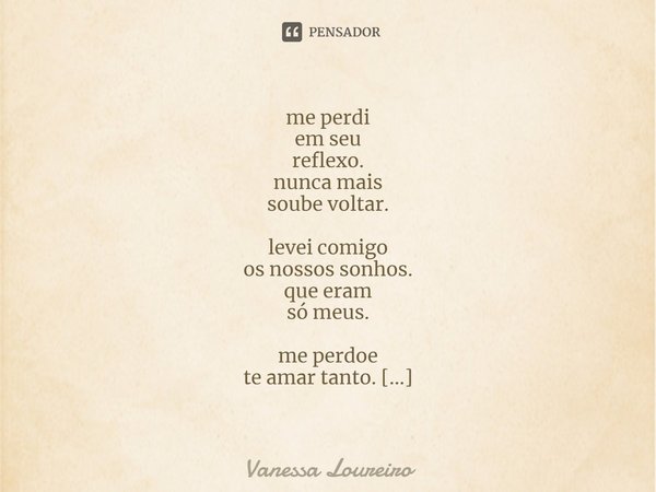 ⁠me perdi
em seu
reflexo.
nunca mais
soube voltar.
levei comigo
os nossos sonhos.
que eram
só meus.
me perdoe
te amar tanto.
"Porém"...
Não volte... Frase de Vanessa Loureiro.