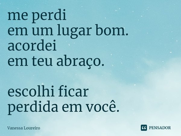 ⁠me perdi
em um lugar bom.
acordei
em teu abraço.
escolhi ficar
perdida em você.... Frase de Vanessa Loureiro.