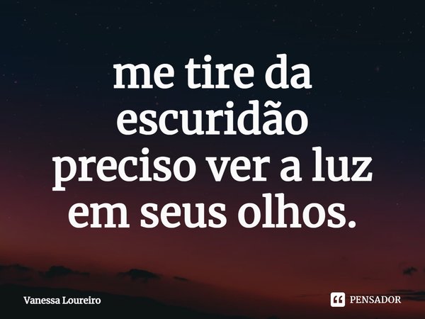 ⁠me tire da escuridão
preciso ver a luz
em seus olhos.... Frase de Vanessa Loureiro.