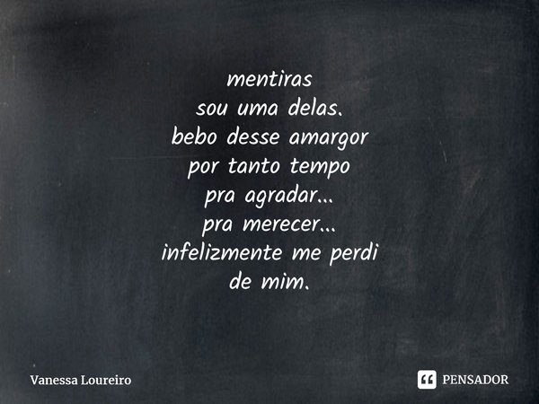 ⁠mentiras sou uma delas. bebo desse amargor por tanto tempo pra agradar... pra merecer... infelizmente me perdi de mim.... Frase de Vanessa Loureiro.