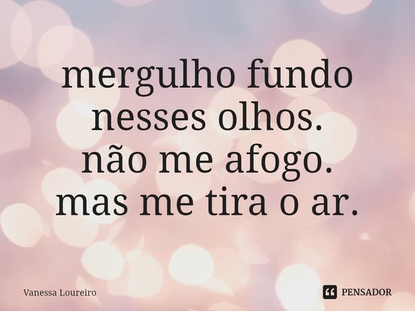 ⁠mergulho fundo
nesses olhos.
não me afogo.
mas me tira o ar.... Frase de Vanessa Loureiro.