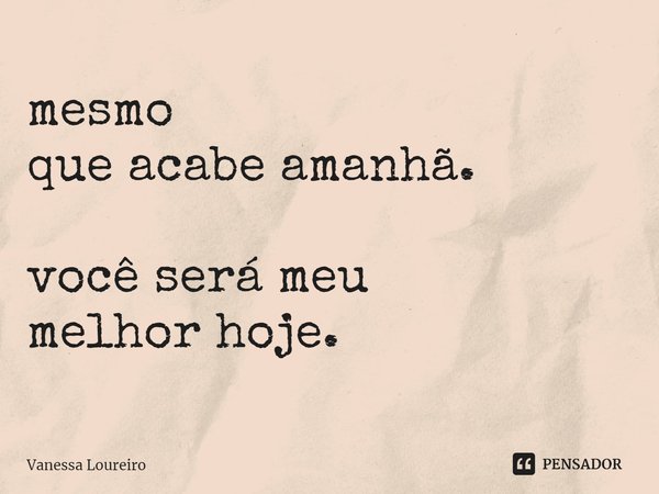 ⁠mesmo
que acabe amanhã. você será meu
melhor hoje.... Frase de Vanessa Loureiro.