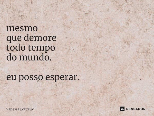 ⁠mesmo que demore todo tempo do mundo. eu posso esperar.... Frase de Vanessa Loureiro.