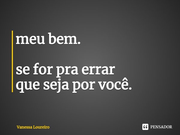 ⁠meu bem. se for pra errar
que seja por você.... Frase de Vanessa Loureiro.