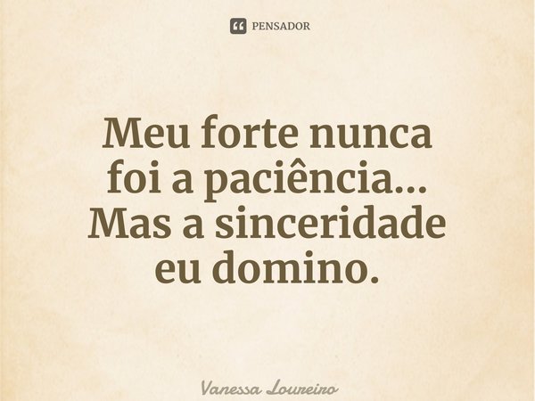 ⁠Meu forte nunca foi a paciência... Mas a sinceridade eu domino.... Frase de Vanessa Loureiro.