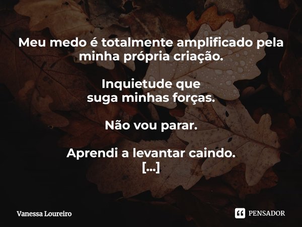 ⁠Meu medo é totalmente amplificado pela minha própria criação. Inquietude que suga minhas forças. Não vou parar. Aprendi a levantar caindo. A vida me ensinou a ... Frase de Vanessa Loureiro.