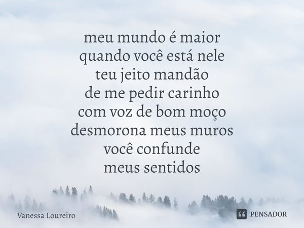 ⁠meu mundo é maior
quando você está nele
teu jeito mandão
de me pedir carinho
com voz de bom moço
desmorona meus muros
você confunde
meus sentidos... Frase de Vanessa Loureiro.