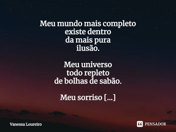 ⁠Meu mundo mais completo existe dentro da mais pura ilusão. Meu universo todo repleto de bolhas de sabão. Meu sorriso tão difícil resgatado. Meu medo curado. Um... Frase de Vanessa Loureiro.