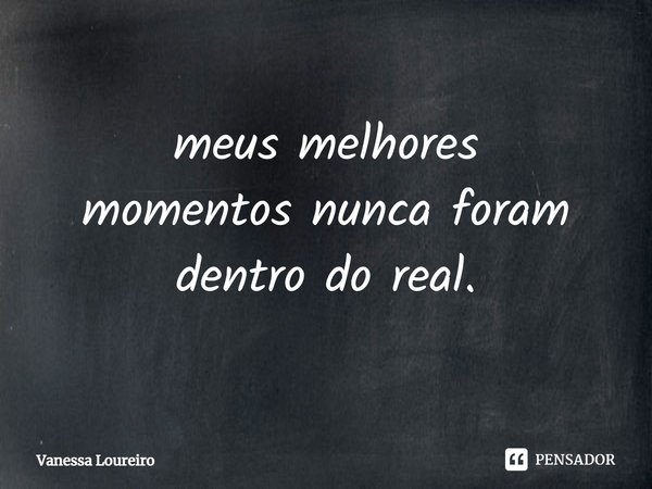 ⁠meus melhores
momentos nunca foram dentro do real.... Frase de Vanessa Loureiro.