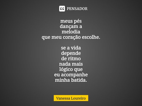 ⁠meus pés
dançam a
melodia
que meu coração escolhe. se a vida
depende
de ritmo
nada mais
lógico que
eu acompanhe
minha batida.... Frase de Vanessa Loureiro.