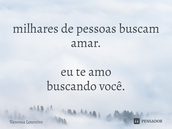 ⁠milhares de pessoas buscam amar. eu te amo buscando você.... Frase de Vanessa Loureiro.