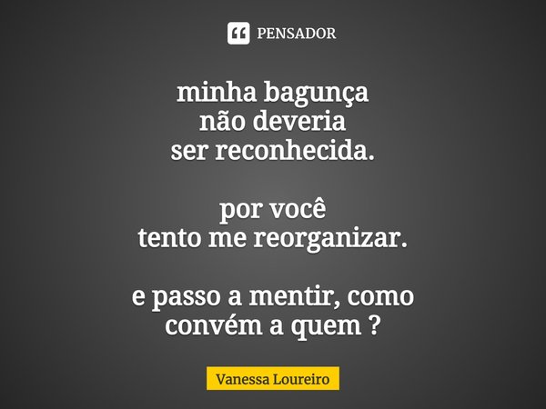 ⁠minha bagunça
não deveria
ser reconhecida. por você
tento me reorganizar. e passo a mentir, como
convém a quem ?... Frase de Vanessa Loureiro.