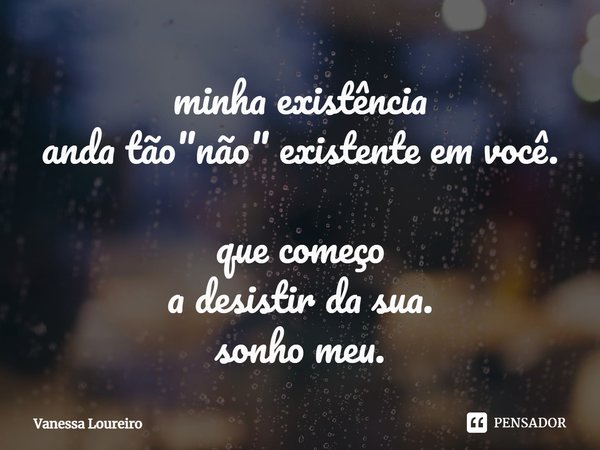 ⁠minha existência
anda tão "não" existente em você.
que começo
a desistir da sua.
sonho meu.... Frase de Vanessa Loureiro.
