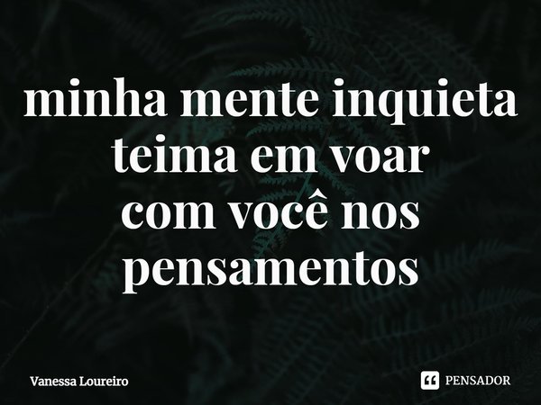 ⁠minha mente inquieta
teima em voar
com você nos pensamentos... Frase de Vanessa Loureiro.
