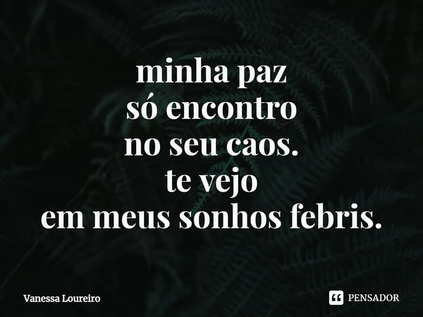 ⁠minha paz
só encontro
no seu caos.
te vejo
em meus sonhos febris.... Frase de Vanessa Loureiro.