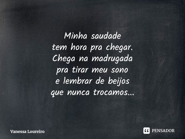 ⁠Minha saudade tem hora pra chegar. Chega na madrugada pra tirar meu sono e lembrar de beijos que nunca trocamos...... Frase de Vanessa Loureiro.