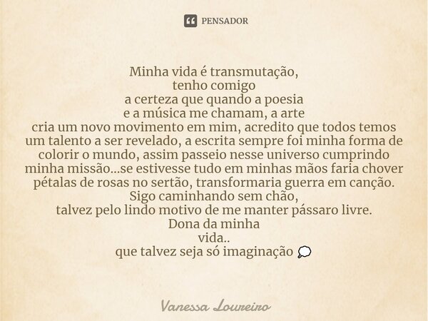 ⁠Minha vida é transmutação, tenho comigo a certeza que quando a poesia e a música me chamam, a arte cria um novo movimento em mim, acredito que todos temos um t... Frase de Vanessa Loureiro.