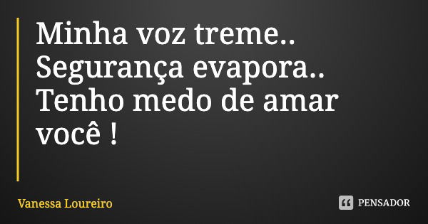 Minha voz treme..
Segurança evapora..
Tenho medo de amar você !... Frase de Vanessa Loureiro.