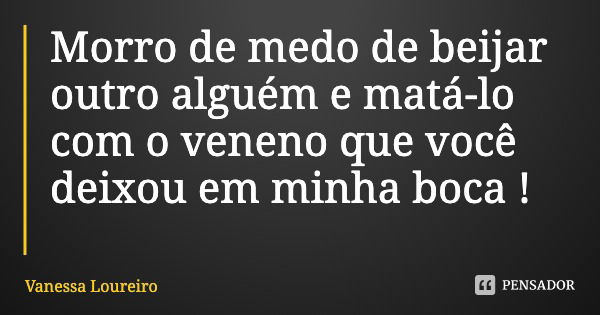 Morro de medo de beijar outro alguém e matá-lo com o veneno que você deixou em minha boca !... Frase de Vanessa Loureiro.