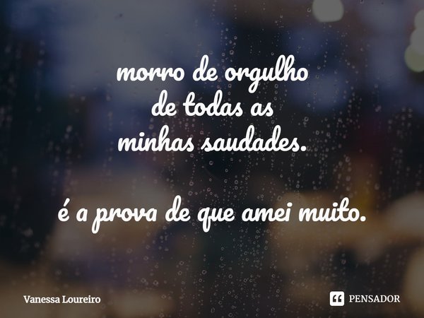 ⁠morro de orgulho
de todas as
minhas saudades. é a prova de que amei muito.... Frase de Vanessa Loureiro.