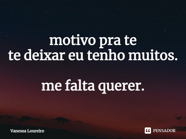 ⁠motivo pra te
te deixar eu tenho muitos. me falta querer.... Frase de Vanessa Loureiro.