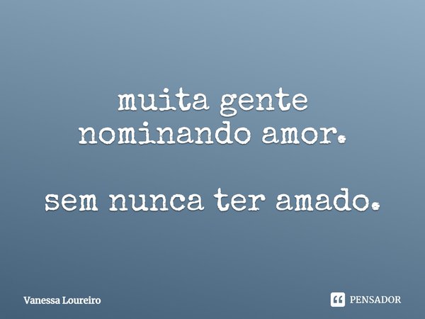 ⁠muita gente
nominando amor. sem nunca ter amado.... Frase de Vanessa Loureiro.