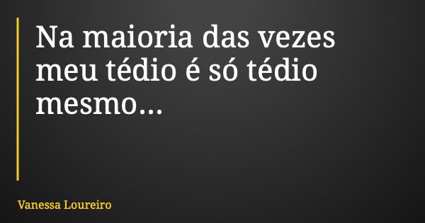 Na maioria das vezes meu tédio é só tédio mesmo...... Frase de Vanessa Loureiro.