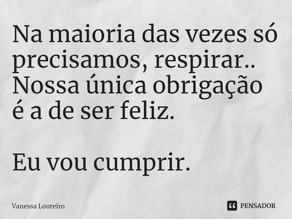 ⁠Na maioria das vezes só precisamos, respirar..
Nossa única obrigação é a de ser feliz.
Eu vou cumprir.... Frase de Vanessa Loureiro.