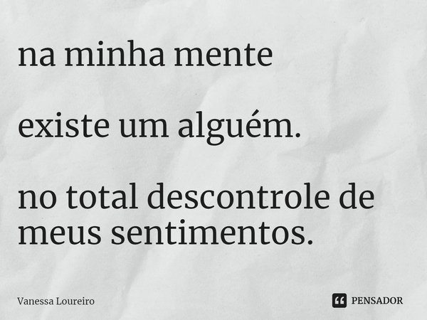 ⁠na minha mente existe um alguém. no total descontrole de
meus sentimentos.... Frase de Vanessa Loureiro.