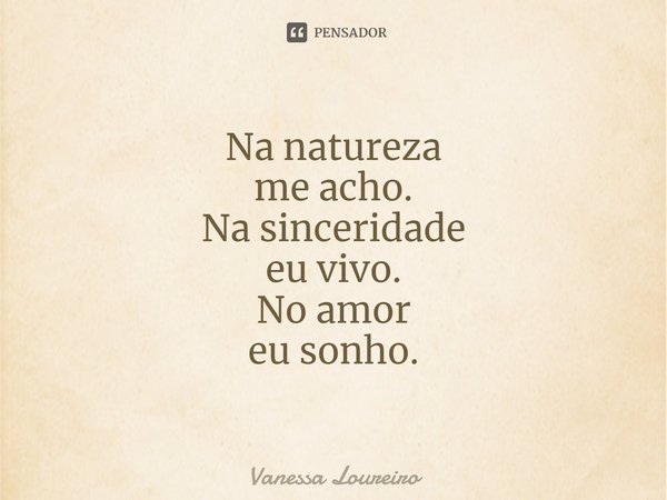 ⁠Na natureza me acho. Na sinceridade eu vivo. No amor eu sonho.... Frase de Vanessa Loureiro.