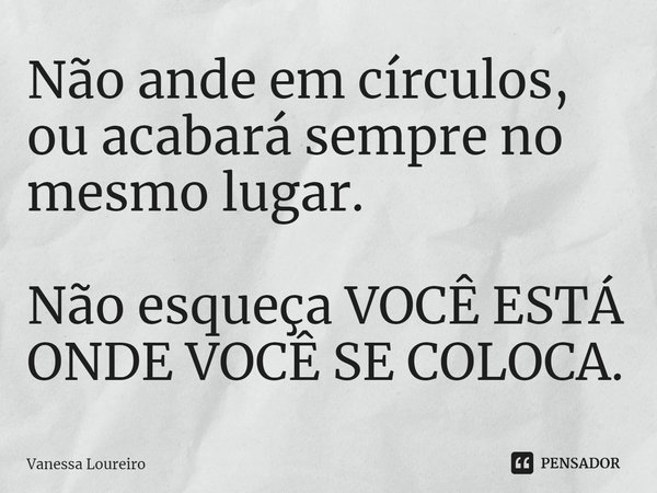 ⁠Não ande em círculos, ou acabará sempre no mesmo lugar.
Não esqueça VOCÊ ESTÁ ONDE VOCÊ SE COLOCA.... Frase de Vanessa Loureiro.