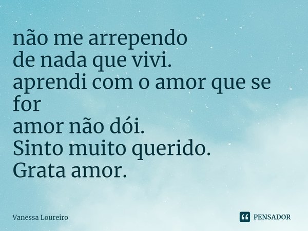 ⁠não me arrependo
de nada que vivi.
aprendi com o amor que se for
amor não dói.
Sinto muito querido.
Grata amor.... Frase de Vanessa Loureiro.