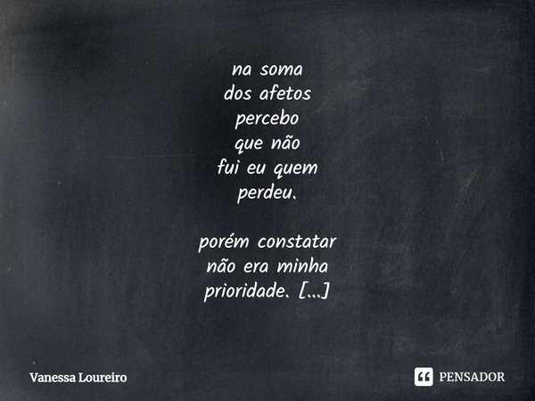 na soma
dos afetos
percebo
que não
fui eu quem
perdeu. porém constatar
não era minha
prioridade. caso contrário
teria contado
e não amado.⁠... Frase de Vanessa Loureiro.