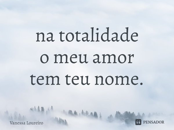 ⁠na totalidade
o meu amor
tem teu nome.... Frase de Vanessa Loureiro.