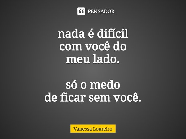 ⁠nada é difícil
com você do
meu lado. só o medo
de ficar sem você.... Frase de Vanessa Loureiro.