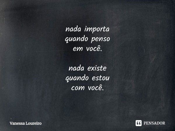 ⁠nada importa
quando penso
em você. nada existe
quando estou
com você.... Frase de Vanessa Loureiro.