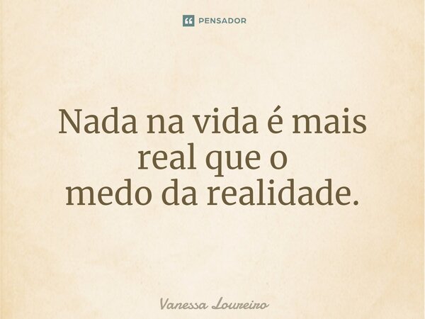 ⁠Nada na vida é mais real que o medo da realidade.... Frase de Vanessa Loureiro.