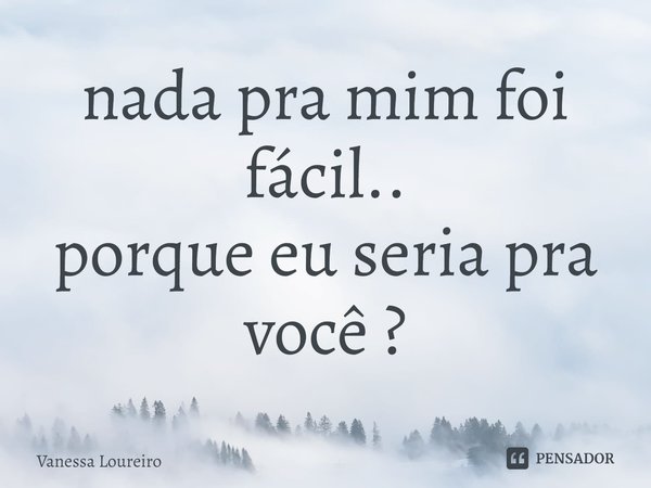 ⁠nada pra mim foi fácil..
porque eu seria pra você ?... Frase de Vanessa Loureiro.