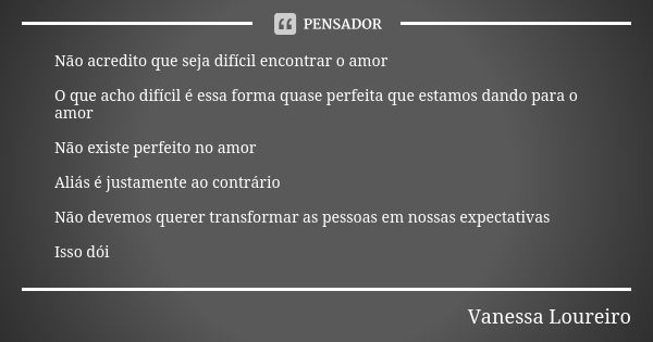 Não acredito que seja difícil encontrar o amor O que acho difícil é essa forma quase perfeita que estamos dando para o amor Não existe perfeito no amor Aliás é ... Frase de Vanessa Loureiro.