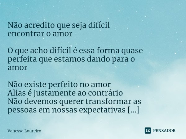 ⁠ Não acredito que seja difícil encontrar o amor O que acho difícil é essa forma quase perfeita que estamos dando para o amor Não existe perfeito no amor Alias ... Frase de Vanessa Loureiro.