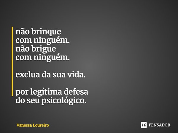 ⁠não brinque
com ninguém.
não brigue
com ninguém. exclua da sua vida. por legítima defesa
do seu psicológico.... Frase de Vanessa Loureiro.