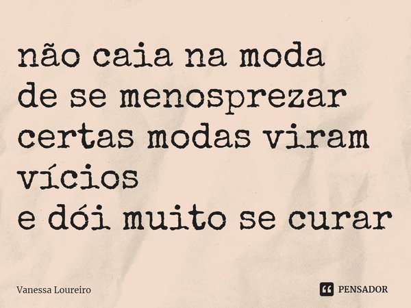 ⁠não caia na moda
de se menosprezar
certas modas viram vícios
e dói muito se curar... Frase de Vanessa Loureiro.