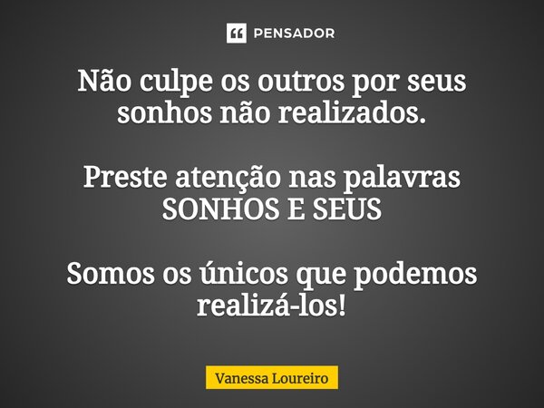 Não culpe os outros por seus sonhos não realizados. Preste atenção nas palavras SONHOS E SEUS Somos os únicos que podemos realizá-los!... Frase de Vanessa Loureiro.