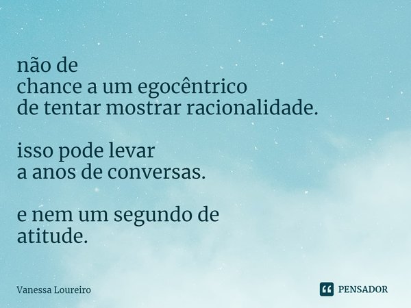 ⁠não de
chance a um egocêntrico
de tentar mostrar racionalidade. isso pode levar
a anos de conversas. e nem um segundo de
atitude.... Frase de Vanessa Loureiro.