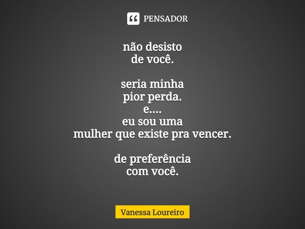 ⁠não desisto
de você. seria minha
pior perda.
e....
eu sou uma
mulher que existe pra vencer. de preferência
com você.... Frase de Vanessa Loureiro.